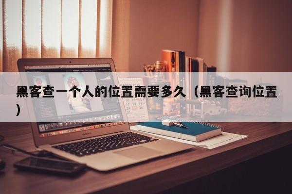 黑客查一个人的位置需要多久（黑客查询位置）