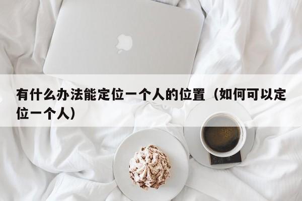 有什么办法能定位一个人的位置（如何可以定位一个人）