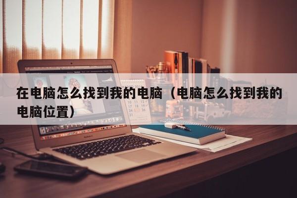 在电脑怎么找到我的电脑（电脑怎么找到我的电脑位置）