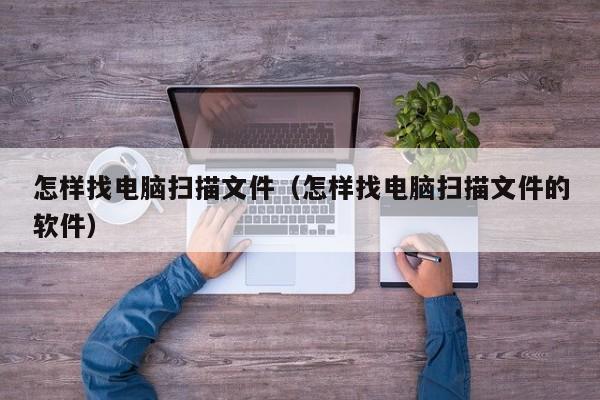 怎样找电脑扫描文件（怎样找电脑扫描文件的软件）