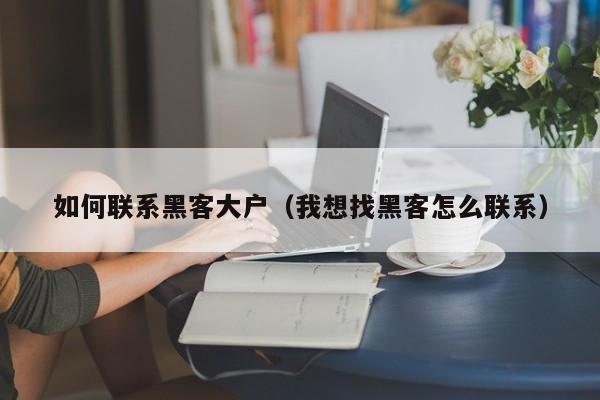 如何联系黑客大户（我想找黑客怎么联系）