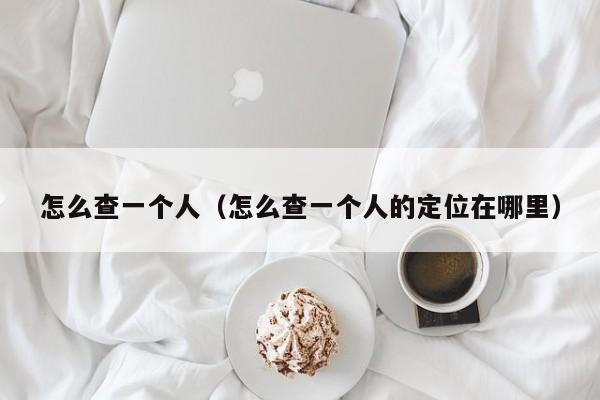 怎么查一个人（怎么查一个人的定位在哪里）