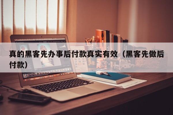真的黑客先办事后付款真实有效（黑客先做后付款）