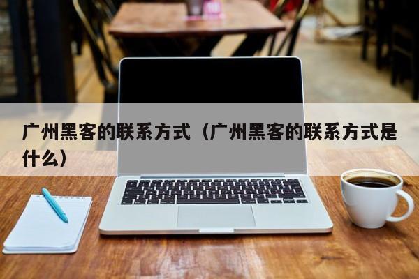 广州黑客的联系方式（广州黑客的联系方式是什么）