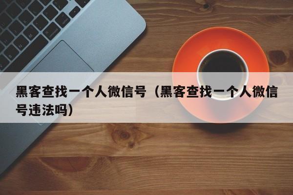 黑客查找一个人微信号（黑客查找一个人微信号违法吗）