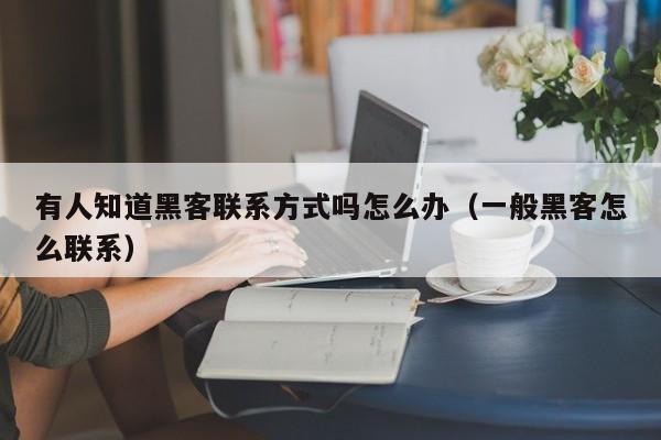 有人知道黑客联系方式吗怎么办（一般黑客怎么联系）