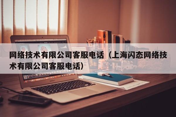 网络技术有限公司客服电话（上海闪态网络技术有限公司客服电话）