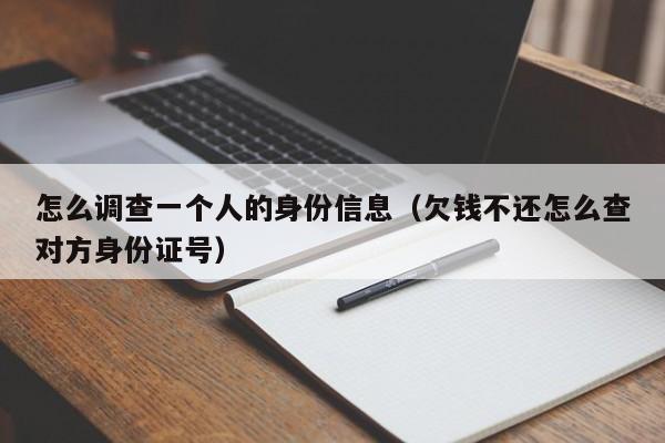 怎么调查一个人的身份信息（欠钱不还怎么查对方身份证号）