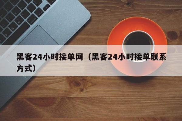 黑客24小时接单网（黑客24小时接单联系方式）