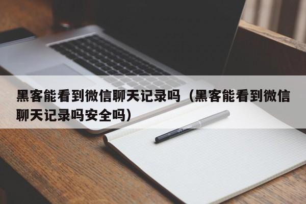 黑客能看到微信聊天记录吗（黑客能看到微信聊天记录吗安全吗）