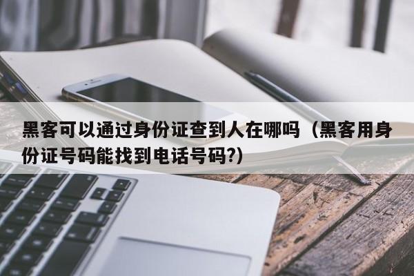 黑客可以通过身份证查到人在哪吗（黑客用身份证号码能找到电话号码?）