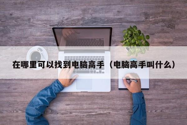 在哪里可以找到电脑高手（电脑高手叫什么）