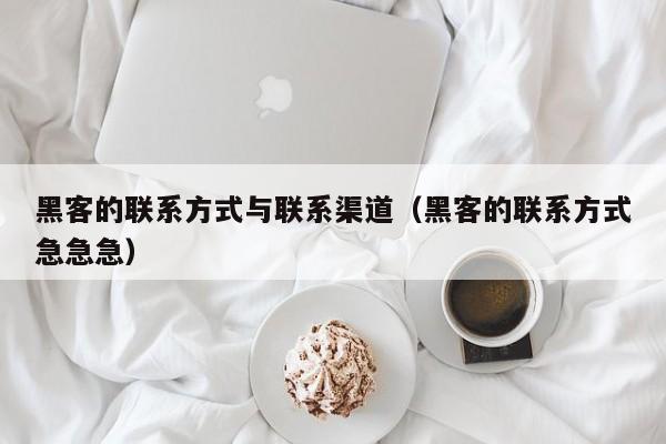 黑客的联系方式与联系渠道（黑客的联系方式急急急）