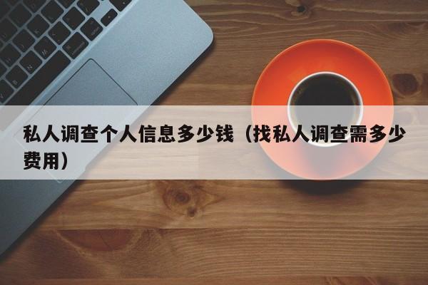 私人调查个人信息多少钱（找私人调查需多少费用）