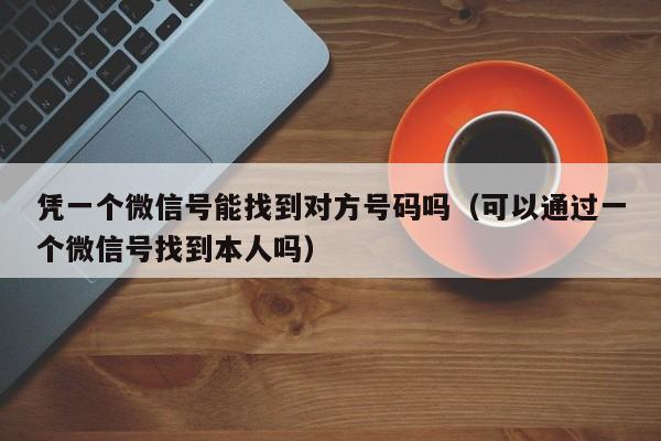 凭一个微信号能找到对方号码吗（可以通过一个微信号找到本人吗）