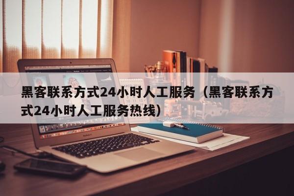 黑客联系方式24小时人工服务（黑客联系方式24小时人工服务热线）
