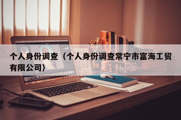 个人身份调查（个人身份调查常宁市富海工贸有限公司）