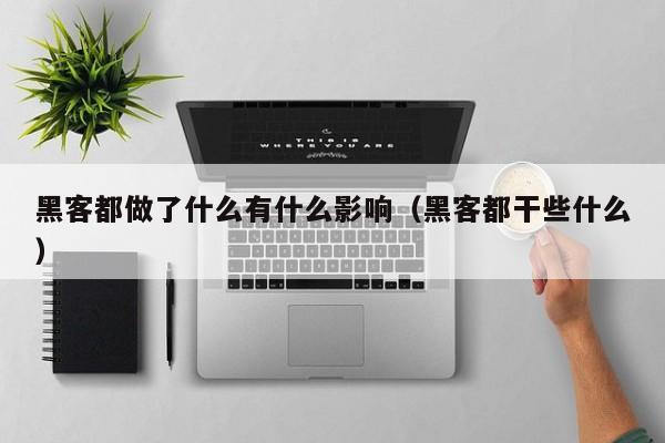 黑客都做了什么有什么影响（黑客都干些什么）