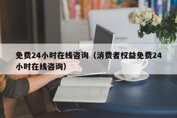 免费24小时在线咨询（消费者权益免费24小时在线咨询）