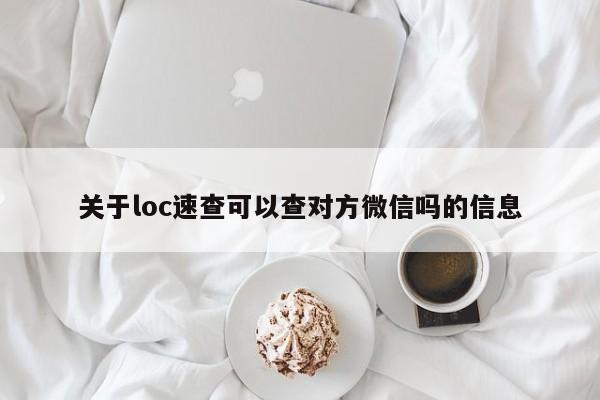 关于loc速查可以查对方微信吗的信息