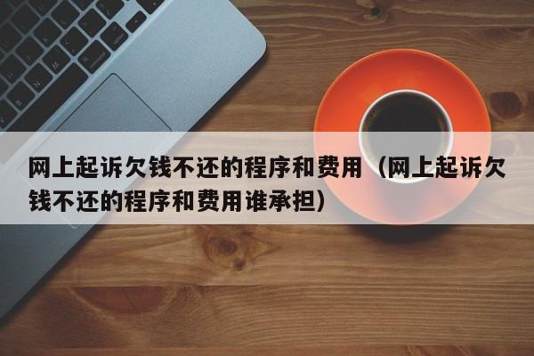 网上起诉欠钱不还的程序和费用（网上起诉欠钱不还的程序和费用谁承担）