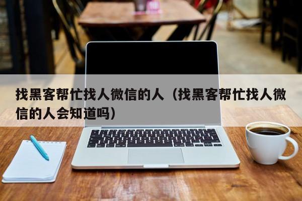 找黑客帮忙找人微信的人（找黑客帮忙找人微信的人会知道吗）
