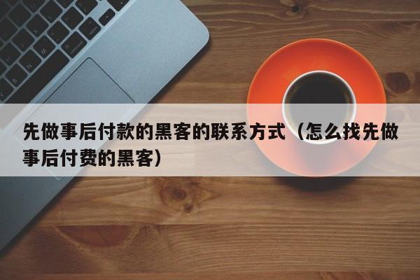 先做事后付款的黑客的联系方式（怎么找先做事后付费的黑客）