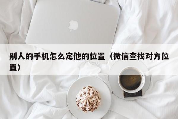 别人的手机怎么定他的位置（微信查找对方位置）