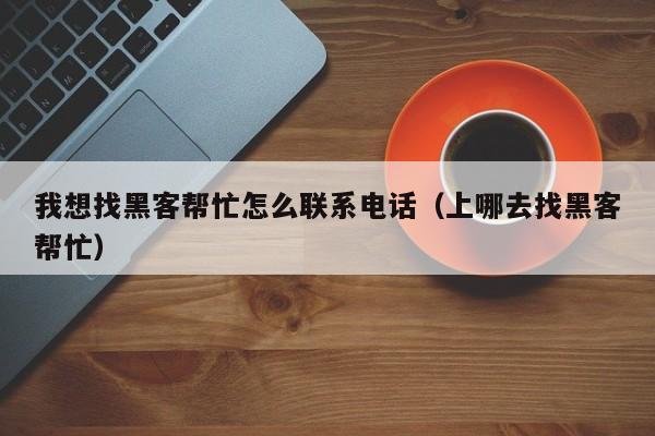 我想找黑客帮忙怎么联系电话（上哪去找黑客帮忙）