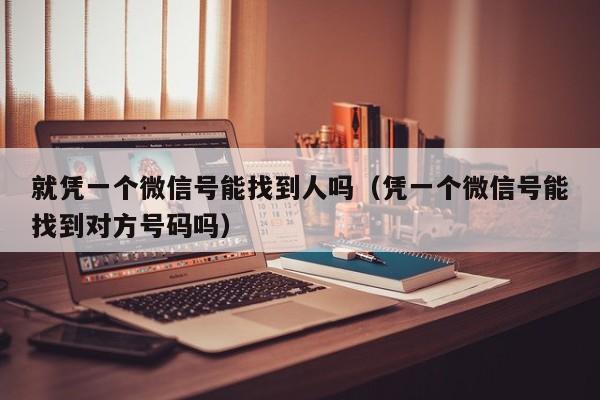 就凭一个微信号能找到人吗（凭一个微信号能找到对方号码吗）