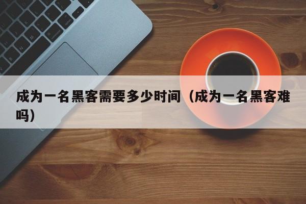 成为一名黑客需要多少时间（成为一名黑客难吗）