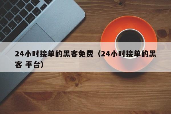24小时接单的黑客免费（24小时接单的黑客 平台）