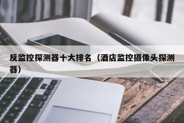 反监控探测器十大排名（酒店监控摄像头探测器）