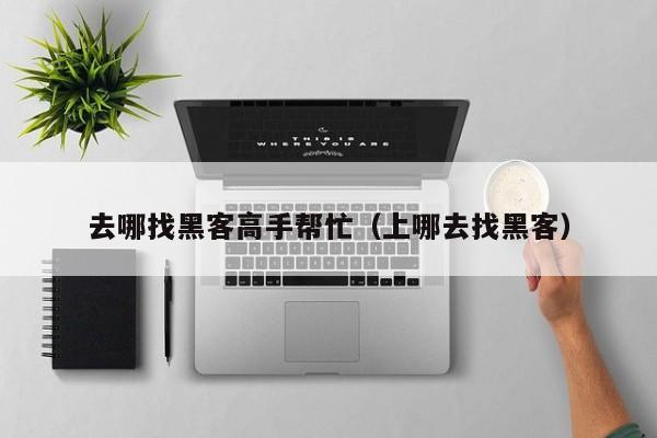 去哪找黑客高手帮忙（上哪去找黑客）