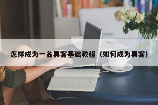 怎样成为一名黑客基础教程（如何成为黑客）