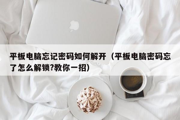 平板电脑忘记密码如何解开（平板电脑密码忘了怎么解锁?教你一招）