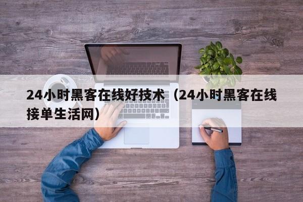 24小时黑客在线好技术（24小时黑客在线接单生活网）