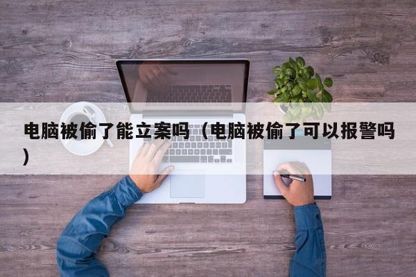 电脑被偷了能立案吗（电脑被偷了可以报警吗）