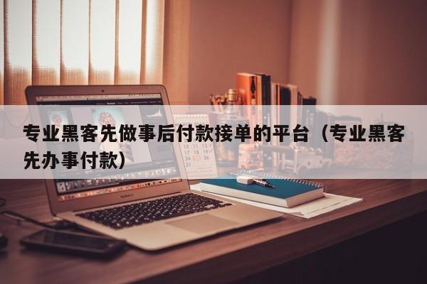 专业黑客先做事后付款接单的平台（专业黑客先办事付款）