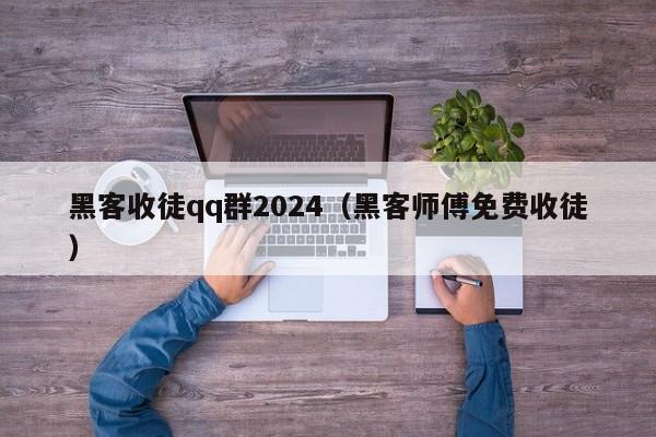 黑客收徒qq群2024（黑客师傅免费收徒）