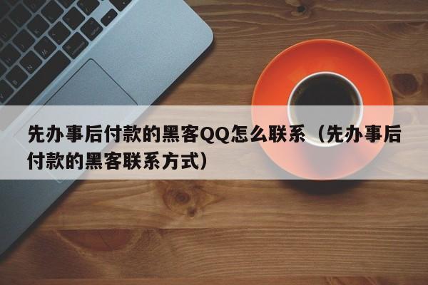 先办事后付款的黑客QQ怎么联系（先办事后付款的黑客联系方式）