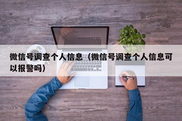 微信号调查个人信息（微信号调查个人信息可以报警吗）