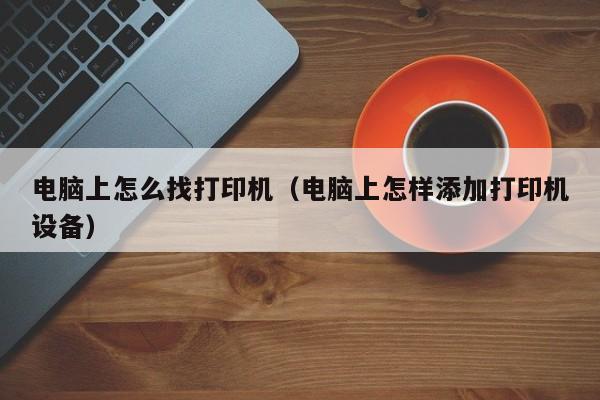 电脑上怎么找打印机（电脑上怎样添加打印机设备）