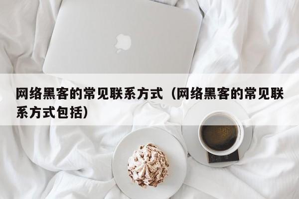 网络黑客的常见联系方式（网络黑客的常见联系方式包括）