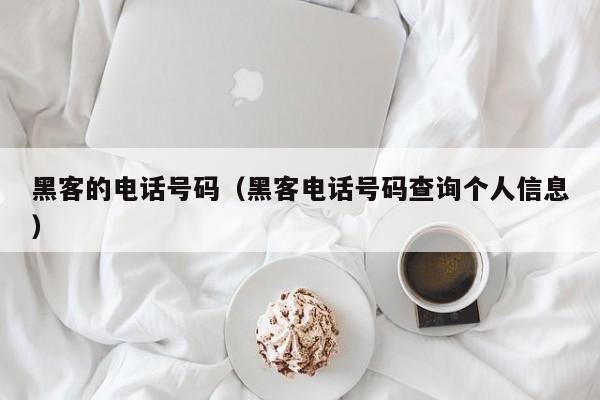 黑客的电话号码（黑客电话号码查询个人信息）