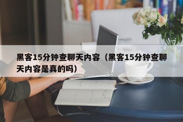 黑客15分钟查聊天内容（黑客15分钟查聊天内容是真的吗）