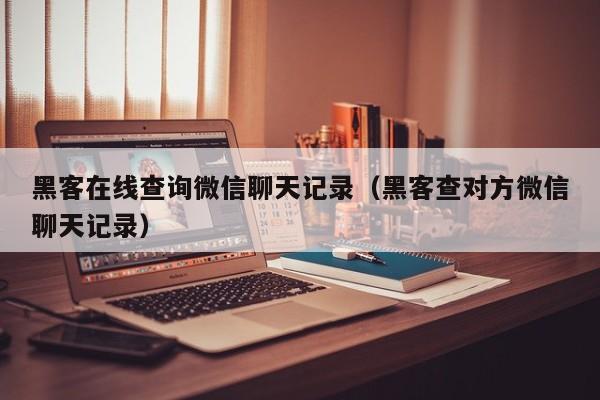 黑客在线查询微信聊天记录（黑客查对方微信聊天记录）