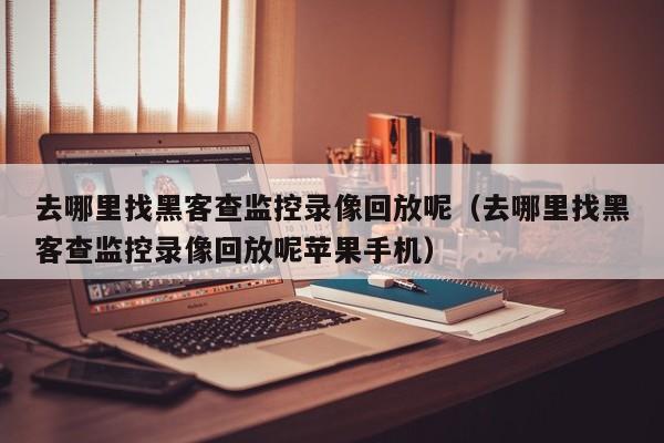 去哪里找黑客查监控录像回放呢（去哪里找黑客查监控录像回放呢苹果手机）