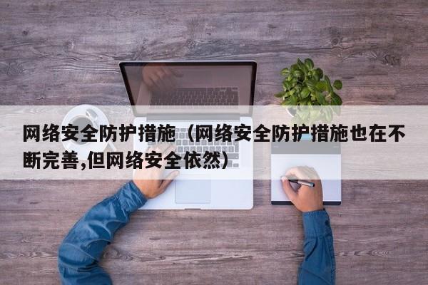 网络安全防护措施（网络安全防护措施也在不断完善,但网络安全依然）