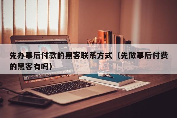 先办事后付款的黑客联系方式（先做事后付费的黑客有吗）